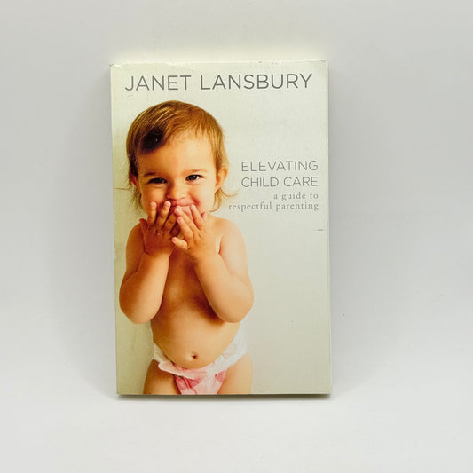 Elevating Child Care: A Guide to Respectful Parenting by Janet Lansbury