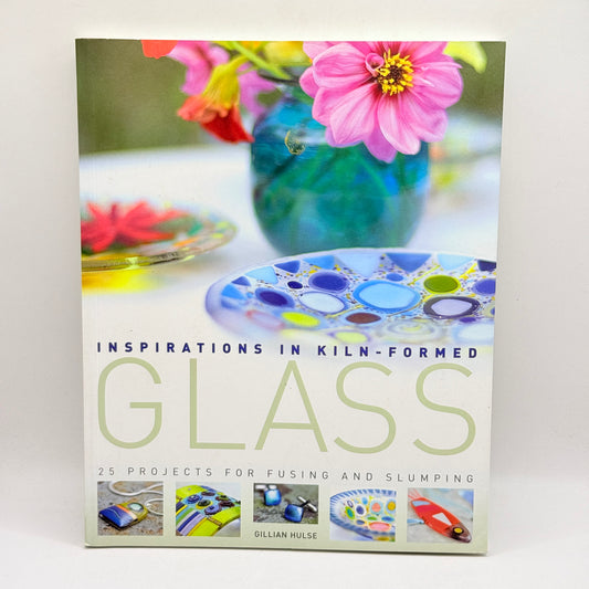 Inspirations in Kiln-Formed Glass: 25 Projects for Fusing and Slumping by Gillian Hulse