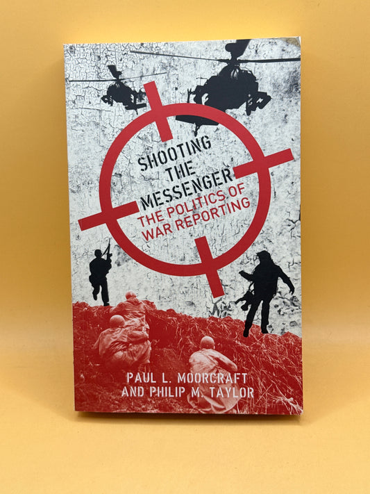 Shooting the Messenger: The Politics of War Reporting by Paul L. Moorcraft and Philip M. Taylor