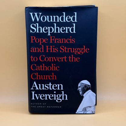 Wounded Shepherd: Pope Francis and His Struggle to Convert the Catholic Church by Austen Ivereigh