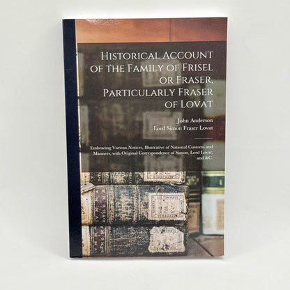 Historical Account of the Family of Frisel or Fraser, Particularly Fraser of Lovat by John Anderson & Simon Fraser, Lord Lovat