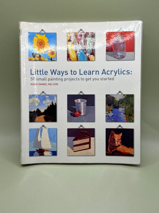 Little Ways to Learn Acrylics: 50 Small Painting Projects to Get You Started by Mark Daniel Nelson