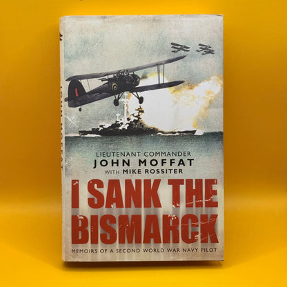 I Sank the Bismarck: Memoirs of a Second World War Navy Pilot by John Moffat and Mike Rossiter