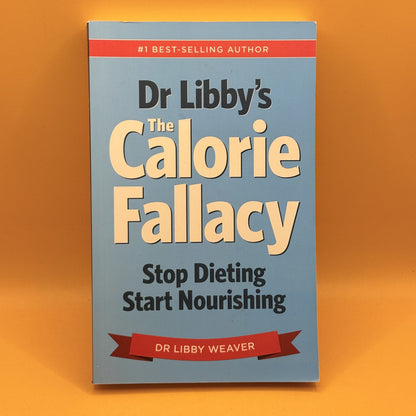 The Calorie Fallacy: Stop Dieting and Start Nourishing by Dr Libby Weaver