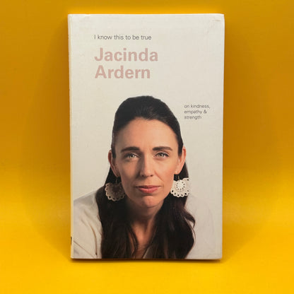 I Know This to Be True: On Kindness, Empathy & Strength by Jacinda Ardern