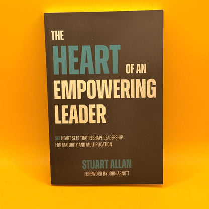 The Heart of an Empowering Leader: Six Heart Sets That Reshape Leadership for Maturity and Multiplication by Stuart Allan